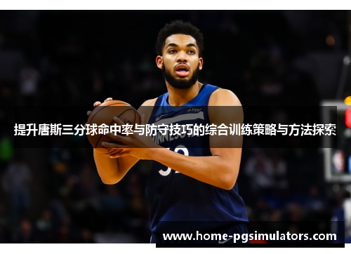 提升唐斯三分球命中率与防守技巧的综合训练策略与方法探索