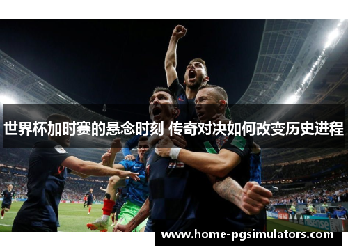 世界杯加时赛的悬念时刻 传奇对决如何改变历史进程