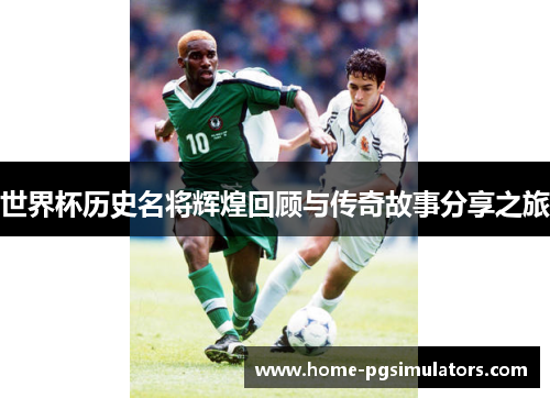 世界杯历史名将辉煌回顾与传奇故事分享之旅