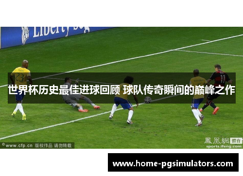 世界杯历史最佳进球回顾 球队传奇瞬间的巅峰之作