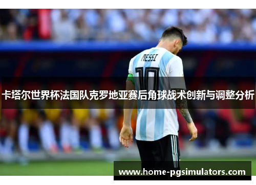 卡塔尔世界杯法国队克罗地亚赛后角球战术创新与调整分析