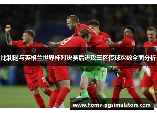 比利时与英格兰世界杯对决赛后进攻三区传球次数全面分析
