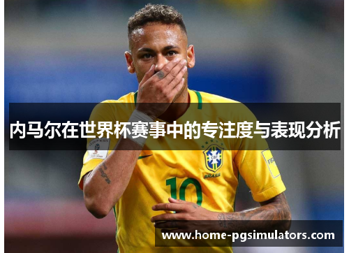 内马尔在世界杯赛事中的专注度与表现分析