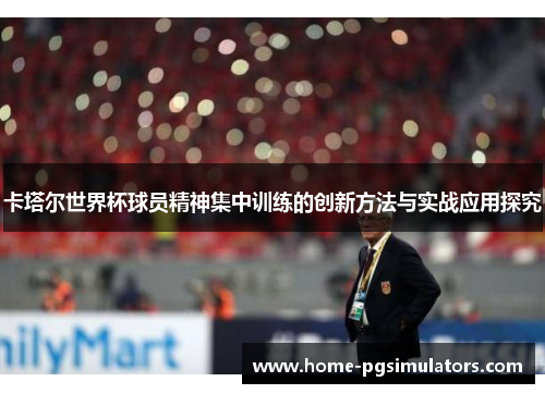 卡塔尔世界杯球员精神集中训练的创新方法与实战应用探究