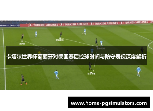 卡塔尔世界杯葡萄牙对德国赛后控球时间与防守表现深度解析