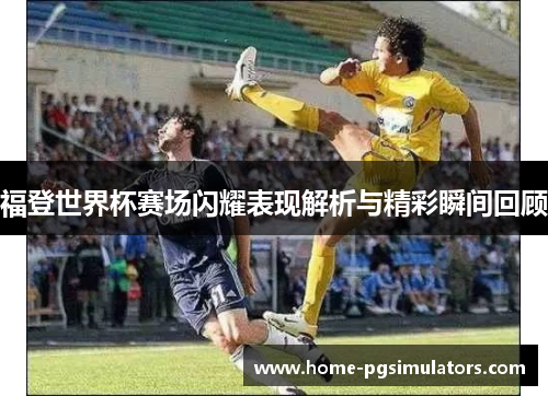 福登世界杯赛场闪耀表现解析与精彩瞬间回顾