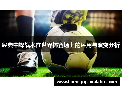 经典中锋战术在世界杯赛场上的运用与演变分析