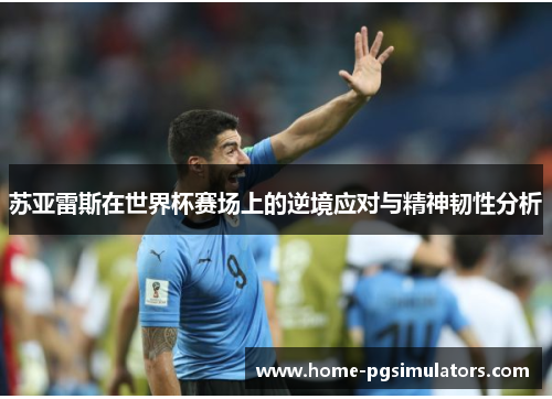 苏亚雷斯在世界杯赛场上的逆境应对与精神韧性分析
