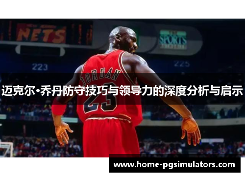 迈克尔·乔丹防守技巧与领导力的深度分析与启示