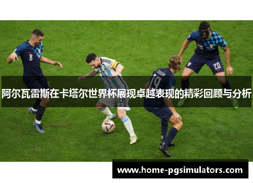 阿尔瓦雷斯在卡塔尔世界杯展现卓越表现的精彩回顾与分析