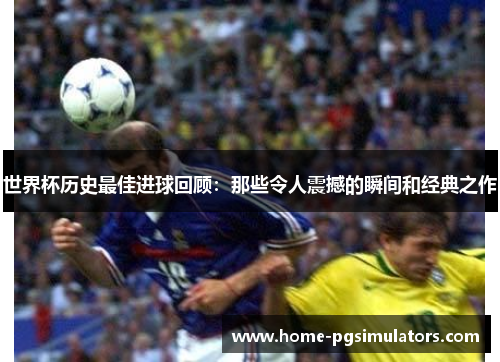 世界杯历史最佳进球回顾：那些令人震撼的瞬间和经典之作