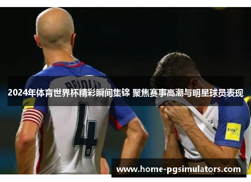 2024年体育世界杯精彩瞬间集锦 聚焦赛事高潮与明星球员表现