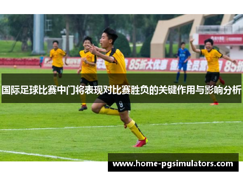 国际足球比赛中门将表现对比赛胜负的关键作用与影响分析