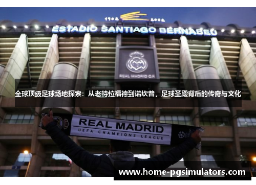 全球顶级足球场地探索：从老特拉福德到诺坎普，足球圣殿背后的传奇与文化