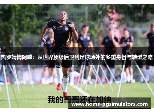 热罗姆博阿滕：从世界顶级后卫到足球场外的多重身份与转型之路