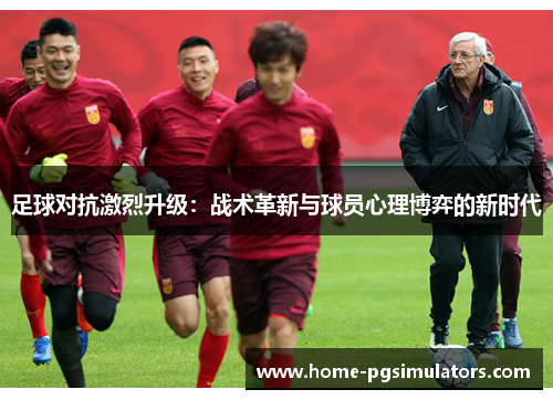 足球对抗激烈升级：战术革新与球员心理博弈的新时代