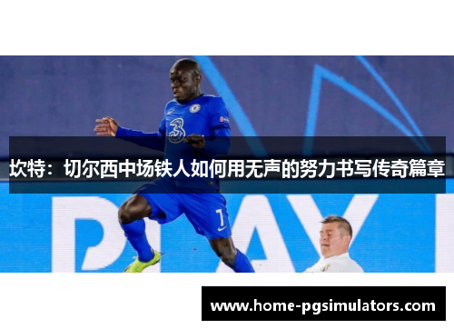 坎特：切尔西中场铁人如何用无声的努力书写传奇篇章