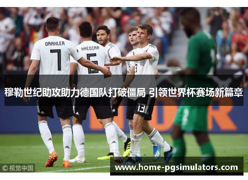 穆勒世纪助攻助力德国队打破僵局 引领世界杯赛场新篇章