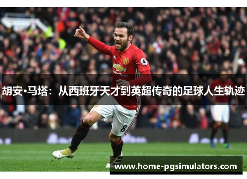 胡安·马塔：从西班牙天才到英超传奇的足球人生轨迹
