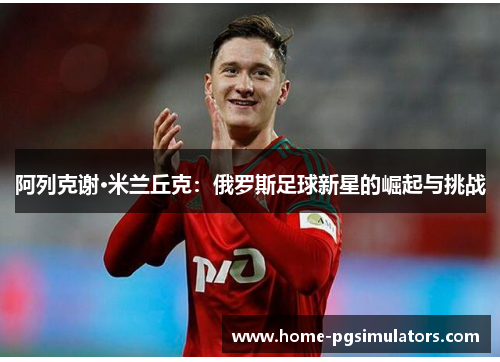 阿列克谢·米兰丘克：俄罗斯足球新星的崛起与挑战