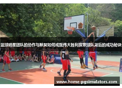 篮球明星团队的协作与默契如何成就伟大胜利探索球队背后的成功秘诀