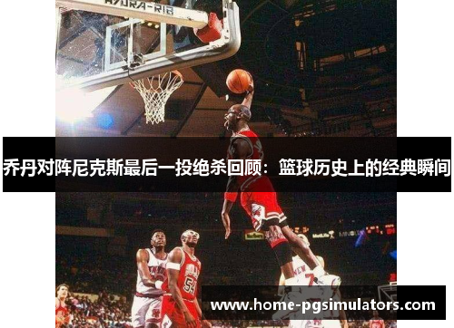 乔丹对阵尼克斯最后一投绝杀回顾：篮球历史上的经典瞬间