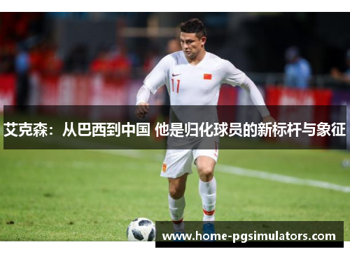 艾克森：从巴西到中国 他是归化球员的新标杆与象征