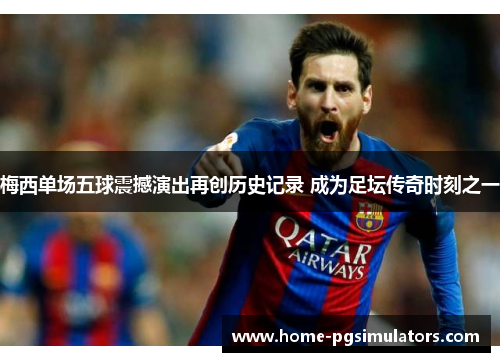 梅西单场五球震撼演出再创历史记录 成为足坛传奇时刻之一