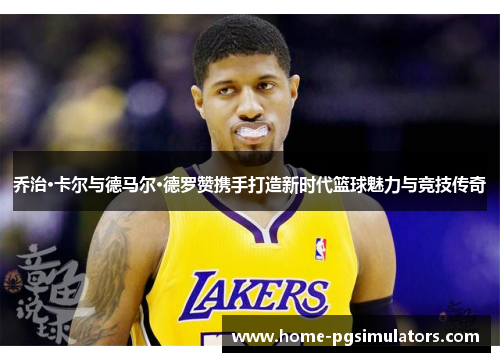 乔治·卡尔与德马尔·德罗赞携手打造新时代篮球魅力与竞技传奇
