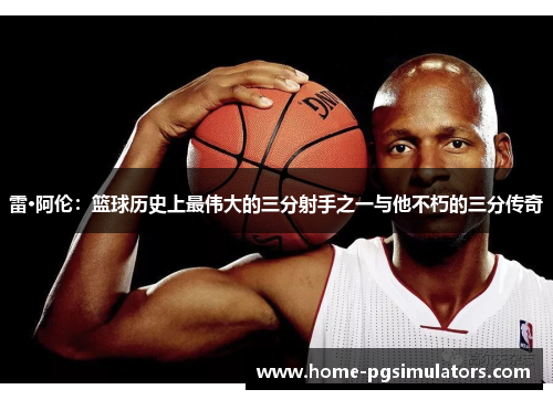 雷·阿伦：篮球历史上最伟大的三分射手之一与他不朽的三分传奇