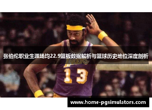 张伯伦职业生涯场均22.9篮板数据解析与篮球历史地位深度剖析