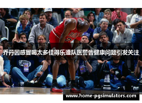 乔丹因感冒喝太多佳得乐遭队医警告健康问题引发关注