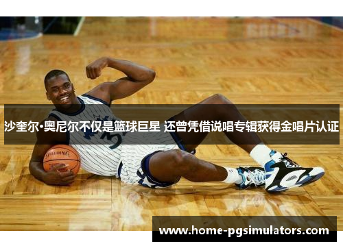 沙奎尔·奥尼尔不仅是篮球巨星 还曾凭借说唱专辑获得金唱片认证