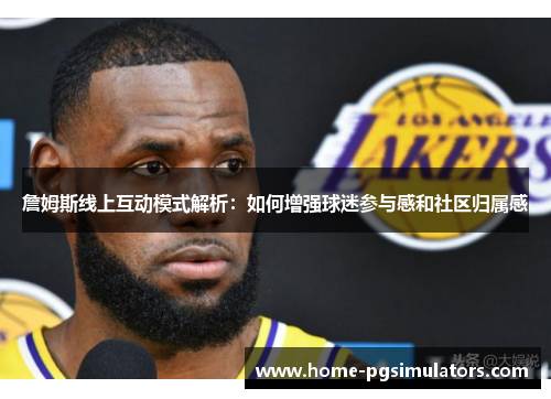 詹姆斯线上互动模式解析：如何增强球迷参与感和社区归属感