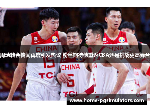 周琦转会传闻再度引发热议 粉丝期待他重返CBA还是挑战更高舞台
