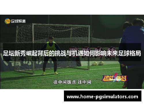 足坛新秀崛起背后的挑战与机遇如何影响未来足球格局