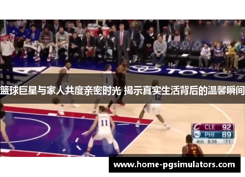 篮球巨星与家人共度亲密时光 揭示真实生活背后的温馨瞬间