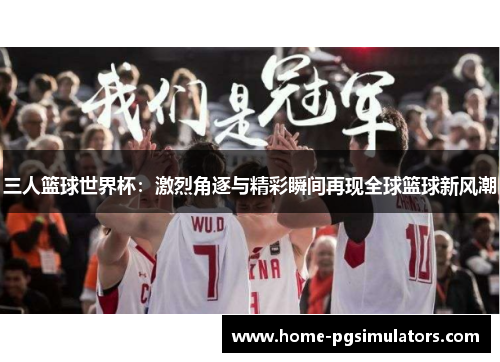 三人篮球世界杯：激烈角逐与精彩瞬间再现全球篮球新风潮