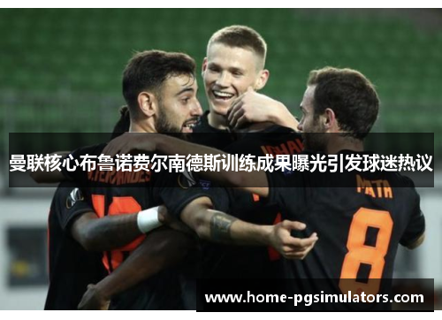 曼联核心布鲁诺费尔南德斯训练成果曝光引发球迷热议