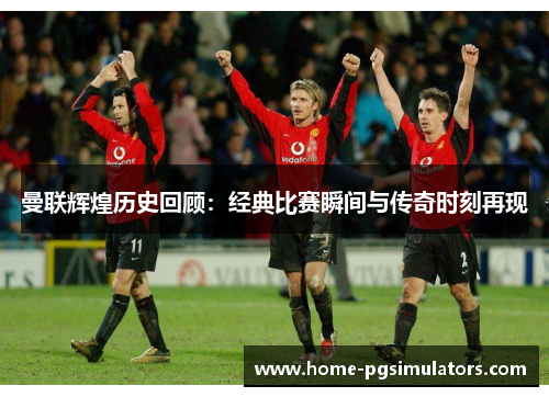 曼联辉煌历史回顾：经典比赛瞬间与传奇时刻再现