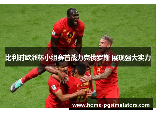 比利时欧洲杯小组赛首战力克俄罗斯 展现强大实力