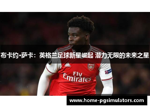 布卡约·萨卡：英格兰足球新星崛起 潜力无限的未来之星