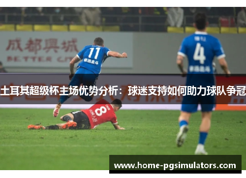 土耳其超级杯主场优势分析：球迷支持如何助力球队争冠