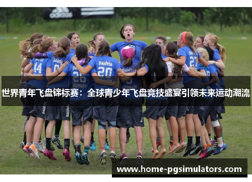 世界青年飞盘锦标赛：全球青少年飞盘竞技盛宴引领未来运动潮流