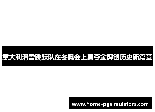 意大利滑雪跳跃队在冬奥会上勇夺金牌创历史新篇章