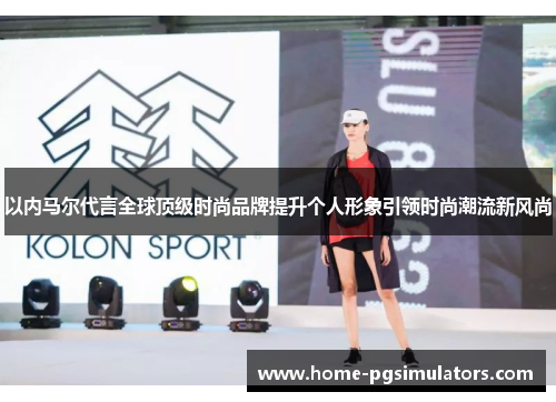 以内马尔代言全球顶级时尚品牌提升个人形象引领时尚潮流新风尚