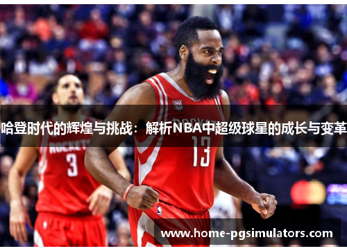 哈登时代的辉煌与挑战：解析NBA中超级球星的成长与变革