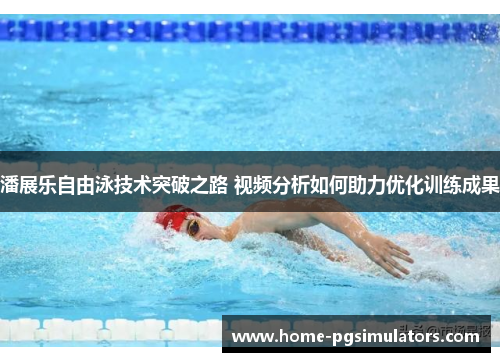 潘展乐自由泳技术突破之路 视频分析如何助力优化训练成果