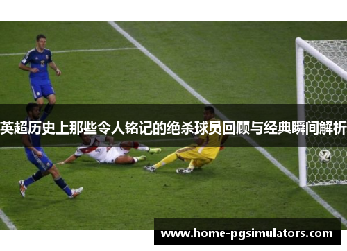 英超历史上那些令人铭记的绝杀球员回顾与经典瞬间解析