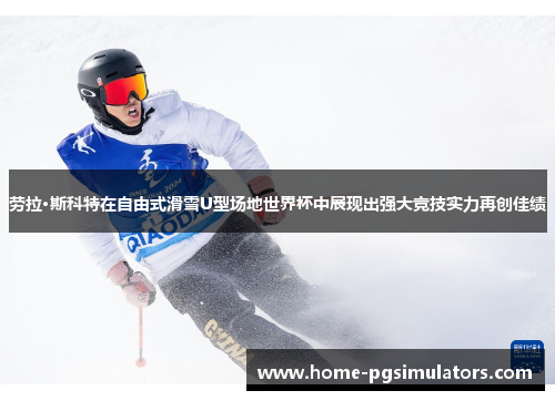 劳拉·斯科特在自由式滑雪U型场地世界杯中展现出强大竞技实力再创佳绩